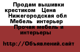 Продам вышивки крестиком › Цена ­ 250 - Нижегородская обл. Мебель, интерьер » Прочая мебель и интерьеры   